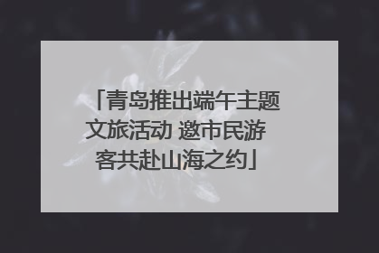 青岛推出端午主题文旅活动 邀市民游客共赴山海之约