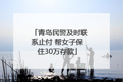 青岛民警及时联系止付 帮女子保住30万存款