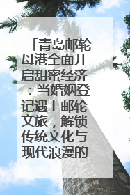 青岛邮轮母港全面开启甜蜜经济：当婚姻登记遇上邮轮文旅，解锁传统文化与现代浪漫的双重密码