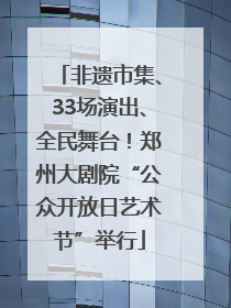 非遗市集、33场演出、全民舞台！郑州大剧院“公众开放日艺术节”举行