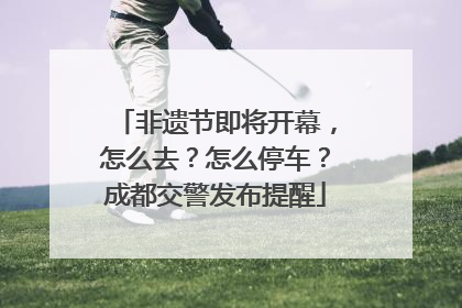 非遗节即将开幕，怎么去？怎么停车？成都交警发布提醒