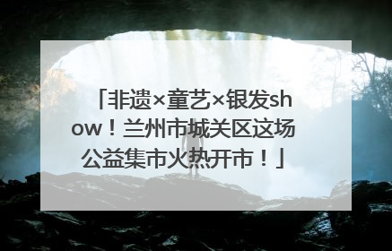 非遗×童艺×银发show！兰州市城关区这场公益集市火热开市！