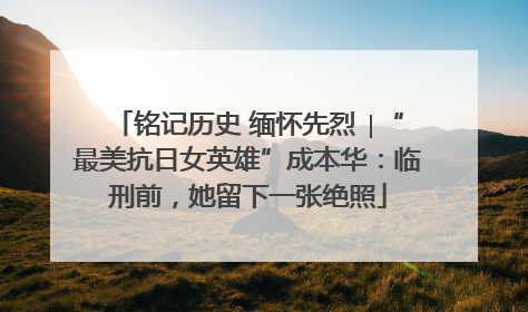铭记历史 缅怀先烈 ∣“最美抗日女英雄”成本华：临刑前，她留下一张绝照