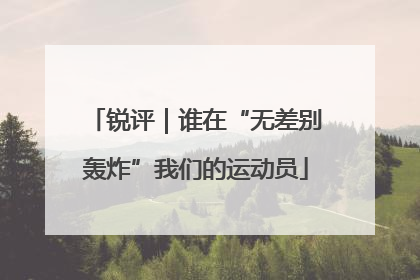 锐评｜谁在“无差别轰炸”我们的运动员