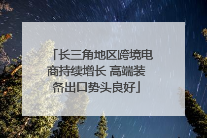 长三角地区跨境电商持续增长 高端装备出口势头良好