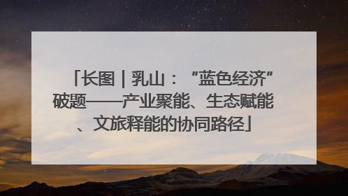 长图｜乳山：“蓝色经济”破题——产业聚能、生态赋能、文旅释能的协同路径