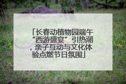 长春动植物园端午“西游盛宴”引热潮，亲子互动与文化体验点燃节日氛围