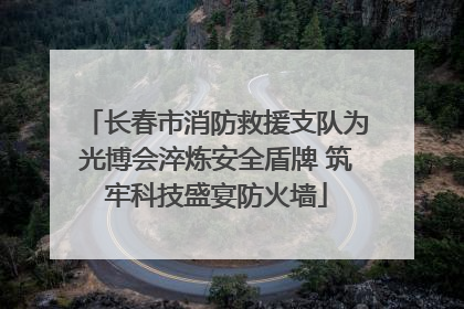 长春市消防救援支队为光博会淬炼安全盾牌 筑牢科技盛宴防火墙