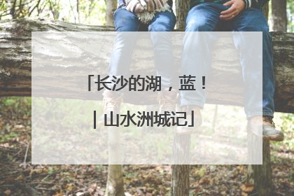 长沙的湖，蓝！｜山水洲城记