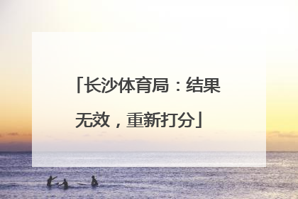长沙体育局：结果无效，重新打分