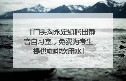 门头沟永定镇腾出静音自习室，免费为考生提供咖啡饮用水