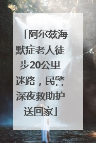 阿尔兹海默症老人徒步20公里迷路，民警深夜救助护送回家