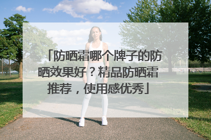 防晒霜哪个牌子的防晒效果好？精品防晒霜推荐，使用感优秀
