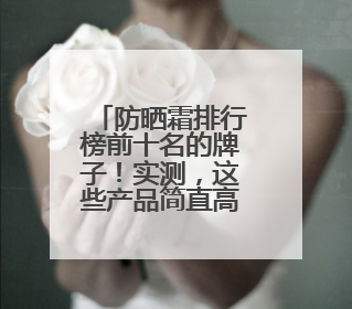 防晒霜排行榜前十名的牌子！实测，这些产品简直高口碑实力派