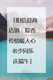 阳信县商店镇：粽香传情暖人心 老少同乐庆端午