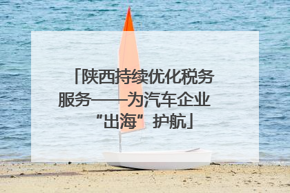 陕西持续优化税务服务——为汽车企业“出海”护航