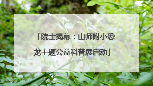 院士揭幕：山师附小恐龙主题公益科普展启动
