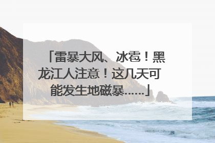 雷暴大风、冰雹！黑龙江人注意！这几天可能发生地磁暴……