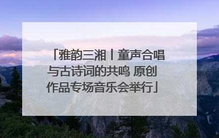 雅韵三湘丨童声合唱与古诗词的共鸣 原创作品专场音乐会举行