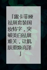 露卡菲娅祛斑套装国妆特字，突破美白祛斑难关，让肌肤重焕亮泽