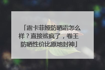 露卡菲娅防晒霜怎么样？直接鲨疯了，卷王防晒性价比原地封神