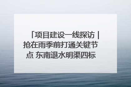 项目建设一线探访｜抢在雨季前打通关键节点 东南退水明渠四标段项目顺利完工