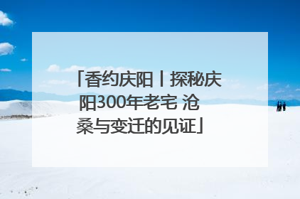香约庆阳丨探秘庆阳300年老宅 沧桑与变迁的见证