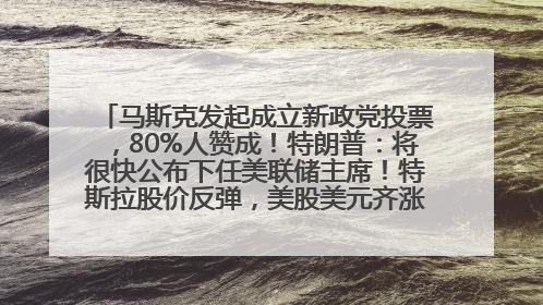 马斯克发起成立新政党投票，80%人赞成！特朗普：将很快公布下任美联储主席！特斯拉股价反弹，美股美元齐涨，全球大型机构从美国撤资