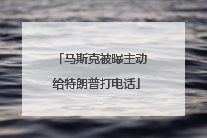 马斯克被曝主动给特朗普打电话