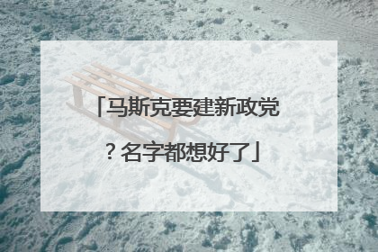 马斯克要建新政党？名字都想好了