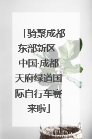 骑聚成都东部新区 中国·成都天府绿道国际自行车赛来啦