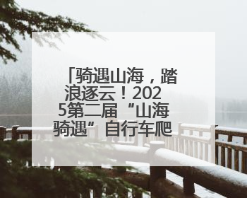 骑遇山海，踏浪逐云！2025第二届“山海骑遇”自行车爬坡赛落幕