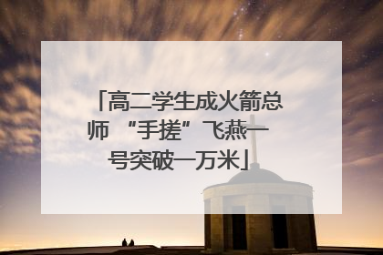 高二学生成火箭总师 “手搓”飞燕一号突破一万米