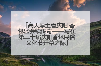 高天厚土看庆阳 香包盛会续传奇——写在第二十届庆阳香包民俗文化节开幕之际