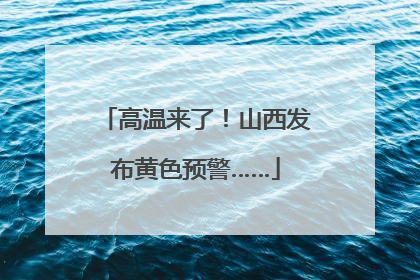 高温来了！山西发布黄色预警……