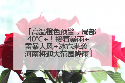 高温橙色预警，局部40℃+！接着暴雨+雷暴大风+冰雹来袭，河南将迎大范围降雨