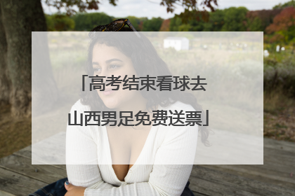 高考结束看球去 山西男足免费送票