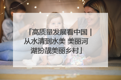 高质量发展看中国｜从水清到水美 美丽河湖扮靓美丽乡村