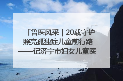鲁医风采｜20载守护 照亮孤独症儿童前行路——记济宁市妇女儿童医院儿童康复中心主任、副主任技师赵淑珍