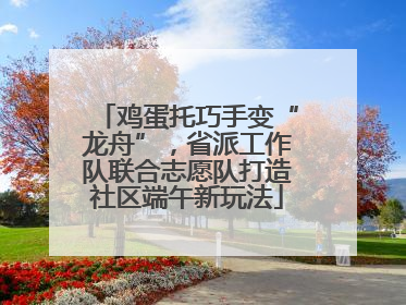 鸡蛋托巧手变“龙舟”，省派工作队联合志愿队打造社区端午新玩法