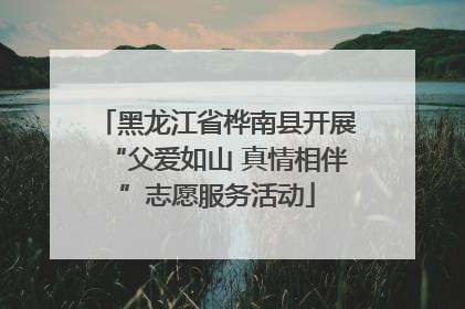 黑龙江省桦南县开展“父爱如山 真情相伴”志愿服务活动