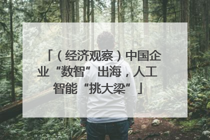 （经济观察）中国企业“数智”出海，人工智能“挑大梁”