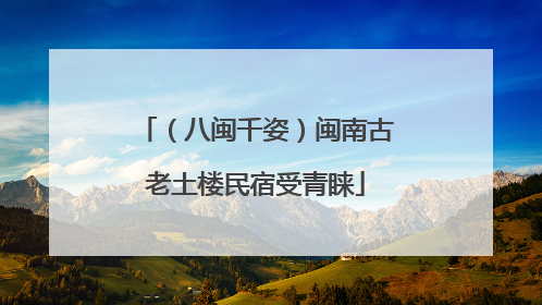 （八闽千姿）闽南古老土楼民宿受青睐