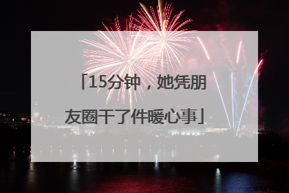 15分钟，她凭朋友圈干了件暖心事