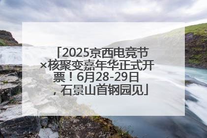 2025京西电竞节×核聚变嘉年华正式开票！6月28-29日，石景山首钢园见
