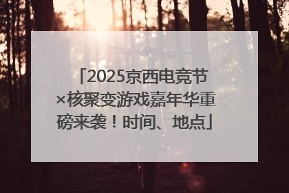 2025京西电竞节×核聚变游戏嘉年华重磅来袭！时间、地点