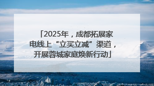 2025年，成都拓展家电线上“立买立减”渠道，开展蓉城家庭焕新行动