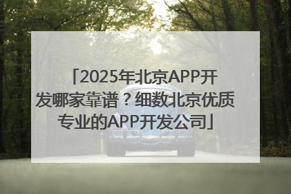 2025年北京APP开发哪家靠谱？细数北京优质专业的APP开发公司