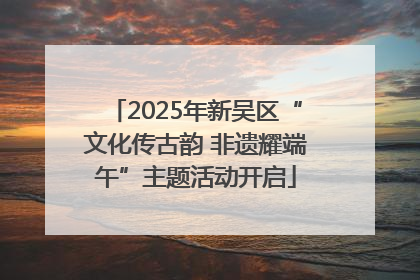 2025年新吴区“文化传古韵 非遗耀端午”主题活动开启