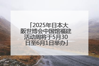 2025年日本大阪世博会中国馆福建活动周将于5月30日至6月1日举办